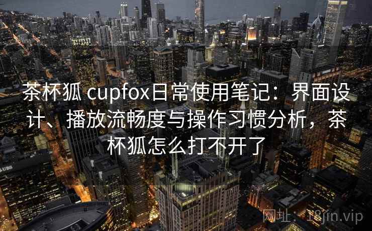 茶杯狐 cupfox日常使用笔记：界面设计、播放流畅度与操作习惯分析，茶杯狐怎么打不开了