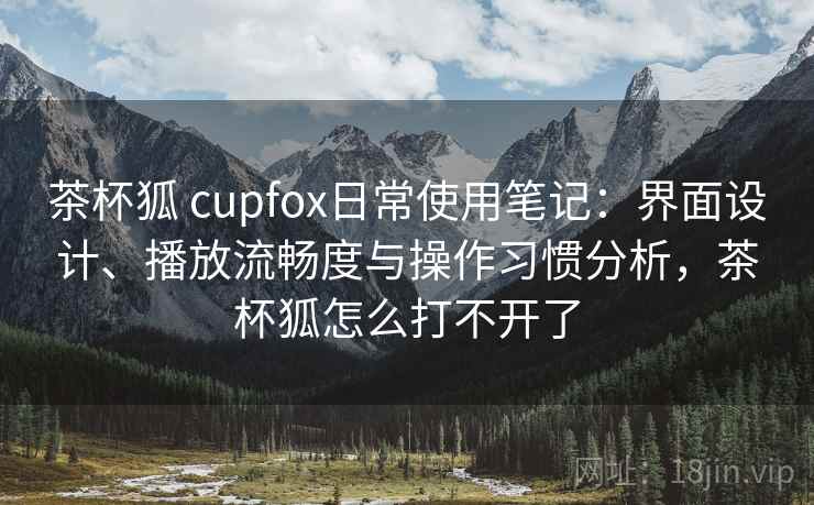 茶杯狐 cupfox日常使用笔记：界面设计、播放流畅度与操作习惯分析，茶杯狐怎么打不开了