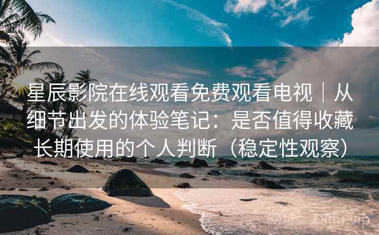 星辰影院在线观看免费观看电视｜从细节出发的体验笔记：是否值得收藏长期使用的个人判断（稳定性观察）