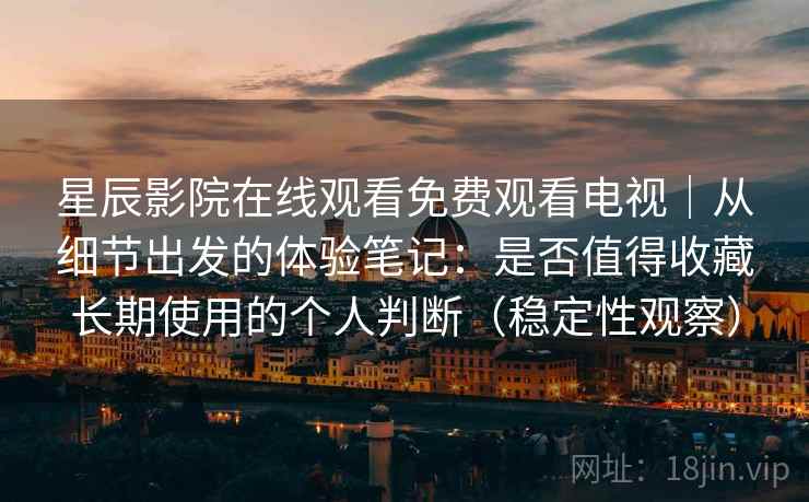 星辰影院在线观看免费观看电视｜从细节出发的体验笔记：是否值得收藏长期使用的个人判断（稳定性观察）