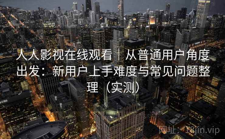 人人影视在线观看｜从普通用户角度出发：新用户上手难度与常见问题整理（实测）