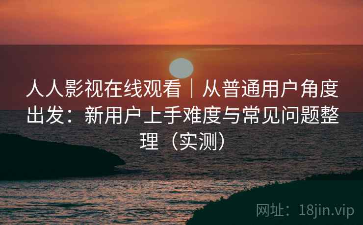 人人影视在线观看｜从普通用户角度出发：新用户上手难度与常见问题整理（实测）
