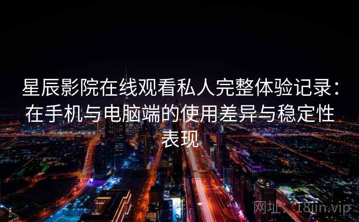 星辰影院在线观看私人完整体验记录：在手机与电脑端的使用差异与稳定性表现