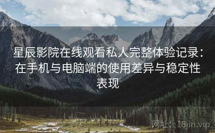 星辰影院在线观看私人完整体验记录：在手机与电脑端的使用差异与稳定性表现