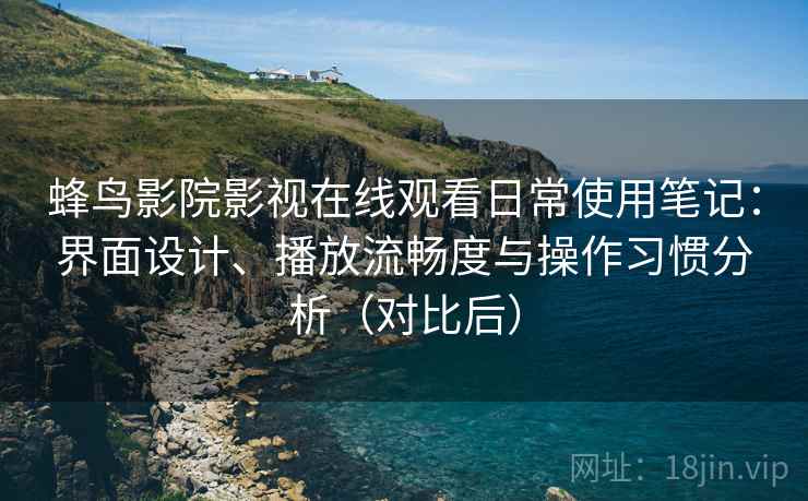 蜂鸟影院影视在线观看日常使用笔记：界面设计、播放流畅度与操作习惯分析（对比后）