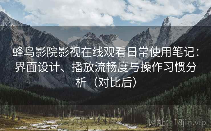 蜂鸟影院影视在线观看日常使用笔记：界面设计、播放流畅度与操作习惯分析（对比后）