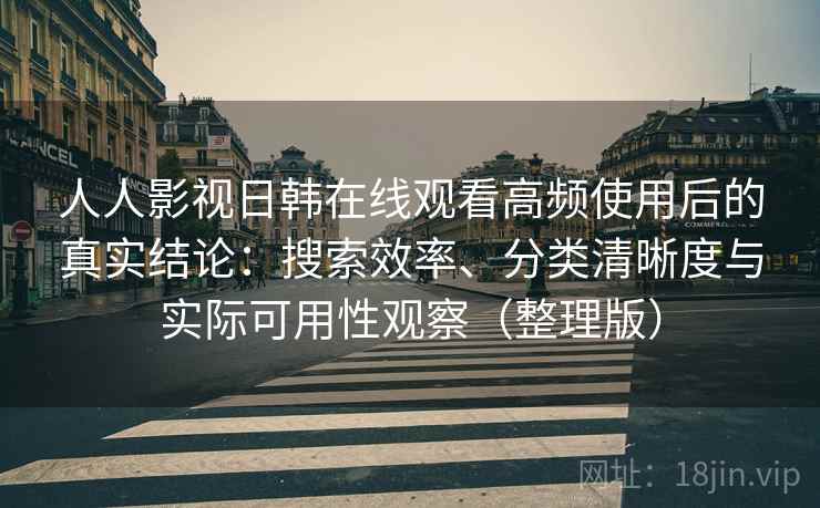 人人影视日韩在线观看高频使用后的真实结论：搜索效率、分类清晰度与实际可用性观察（整理版）