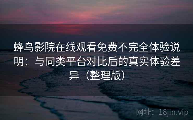 蜂鸟影院在线观看免费不完全体验说明：与同类平台对比后的真实体验差异（整理版）