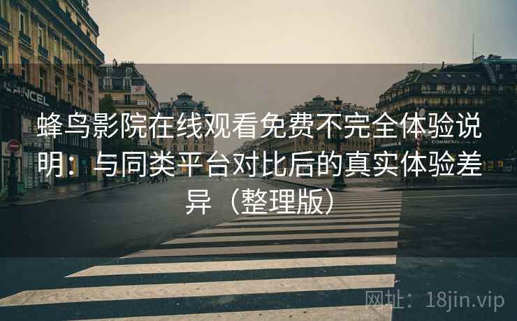 蜂鸟影院在线观看免费不完全体验说明：与同类平台对比后的真实体验差异（整理版）