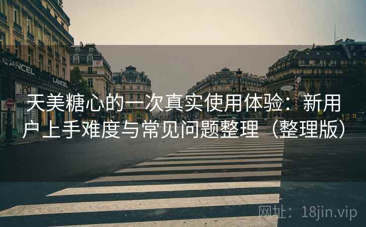 天美糖心的一次真实使用体验：新用户上手难度与常见问题整理（整理版）