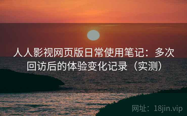 人人影视网页版日常使用笔记：多次回访后的体验变化记录（实测）
