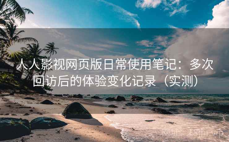 人人影视网页版日常使用笔记：多次回访后的体验变化记录（实测）