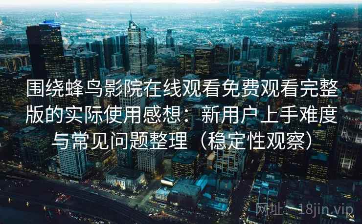 围绕蜂鸟影院在线观看免费观看完整版的实际使用感想：新用户上手难度与常见问题整理（稳定性观察）