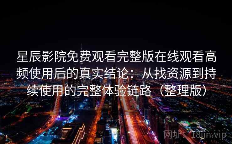 星辰影院免费观看完整版在线观看高频使用后的真实结论：从找资源到持续使用的完整体验链路（整理版）