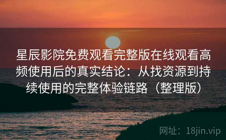 星辰影院免费观看完整版在线观看高频使用后的真实结论：从找资源到持续使用的完整体验链路（整理版）