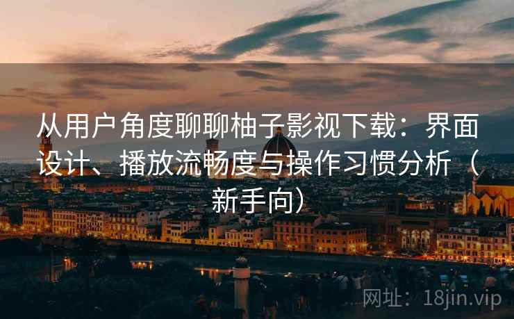 从用户角度聊聊柚子影视下载：界面设计、播放流畅度与操作习惯分析（新手向）
