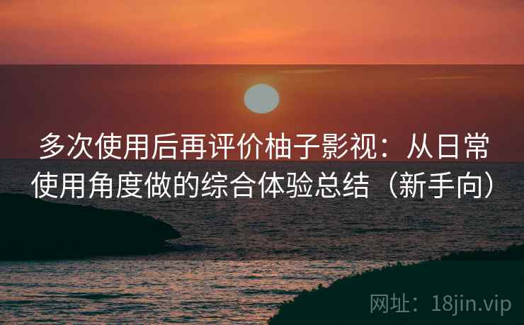 多次使用后再评价柚子影视：从日常使用角度做的综合体验总结（新手向）