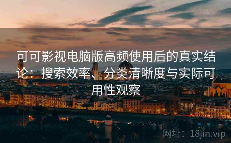 可可影视电脑版高频使用后的真实结论：搜索效率、分类清晰度与实际可用性观察