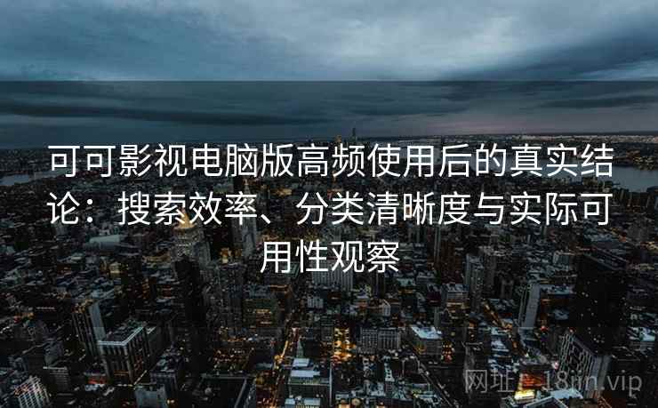 可可影视电脑版高频使用后的真实结论：搜索效率、分类清晰度与实际可用性观察