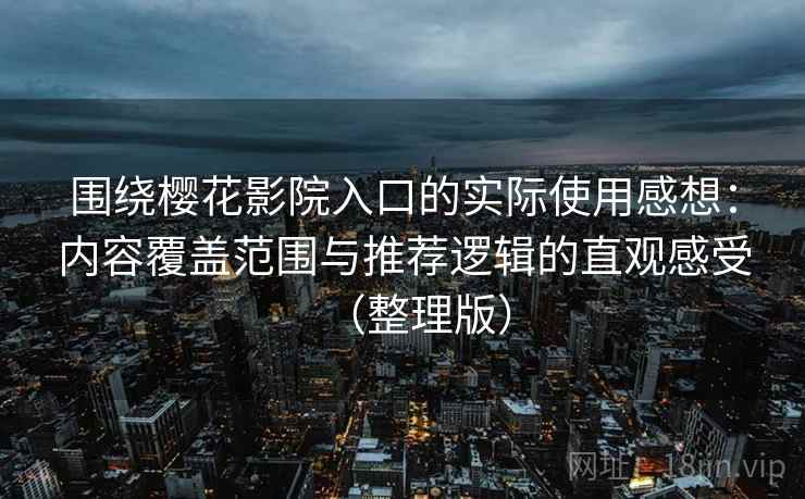 围绕樱花影院入口的实际使用感想：内容覆盖范围与推荐逻辑的直观感受（整理版）