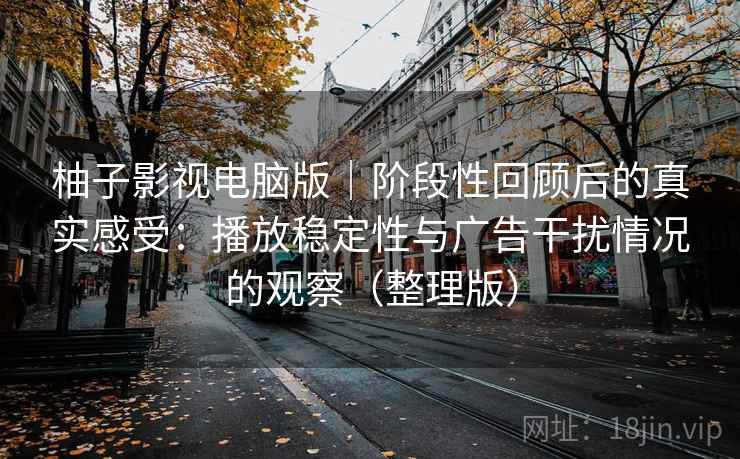 柚子影视电脑版｜阶段性回顾后的真实感受：播放稳定性与广告干扰情况的观察（整理版）