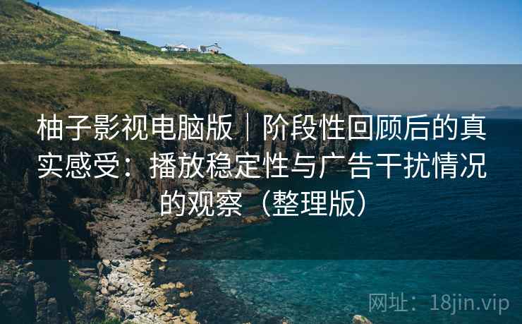 柚子影视电脑版｜阶段性回顾后的真实感受：播放稳定性与广告干扰情况的观察（整理版）