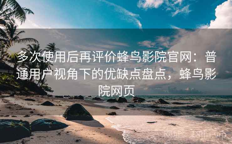 多次使用后再评价蜂鸟影院官网：普通用户视角下的优缺点盘点，蜂鸟影院网页