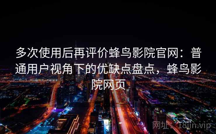 多次使用后再评价蜂鸟影院官网：普通用户视角下的优缺点盘点，蜂鸟影院网页