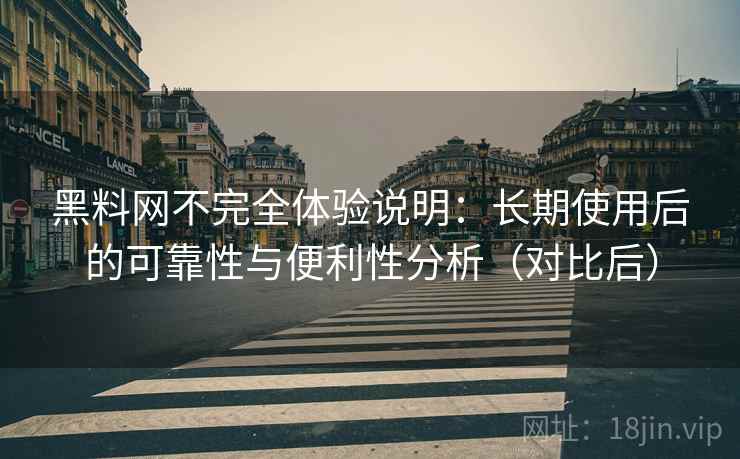 黑料网不完全体验说明：长期使用后的可靠性与便利性分析（对比后）