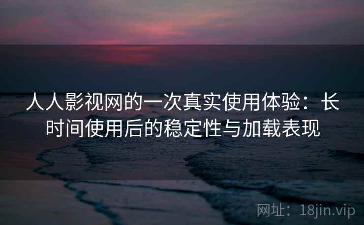 人人影视网的一次真实使用体验：长时间使用后的稳定性与加载表现