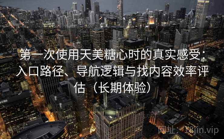 第一次使用天美糖心时的真实感受：入口路径、导航逻辑与找内容效率评估（长期体验）