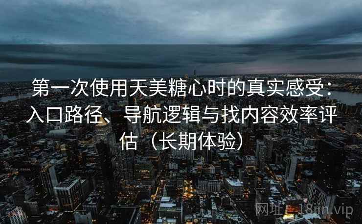 第一次使用天美糖心时的真实感受：入口路径、导航逻辑与找内容效率评估（长期体验）