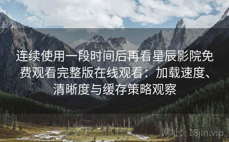 连续使用一段时间后再看星辰影院免费观看完整版在线观看：加载速度、清晰度与缓存策略观察