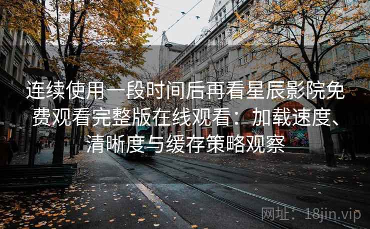 连续使用一段时间后再看星辰影院免费观看完整版在线观看：加载速度、清晰度与缓存策略观察