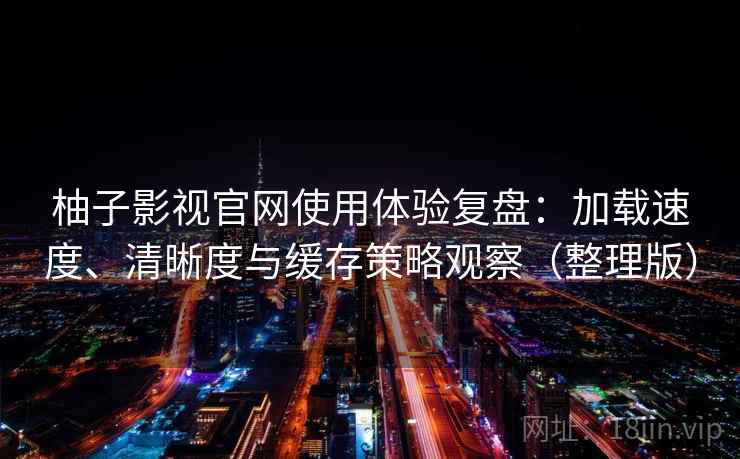 柚子影视官网使用体验复盘：加载速度、清晰度与缓存策略观察（整理版）