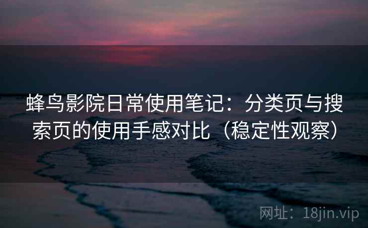 蜂鸟影院日常使用笔记：分类页与搜索页的使用手感对比（稳定性观察）