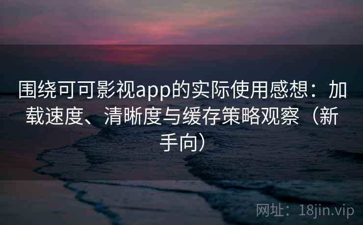 围绕可可影视app的实际使用感想：加载速度、清晰度与缓存策略观察（新手向）