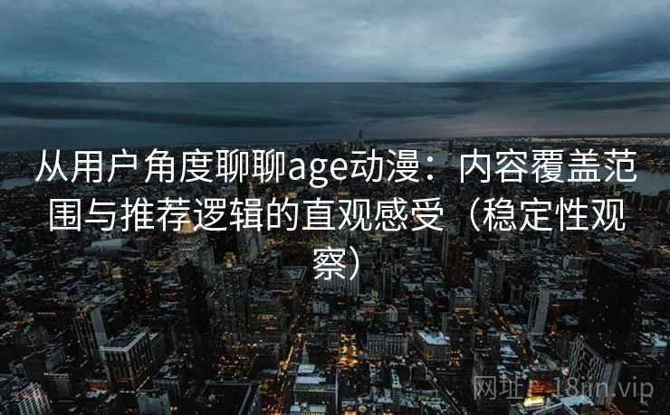 从用户角度聊聊age动漫：内容覆盖范围与推荐逻辑的直观感受（稳定性观察）