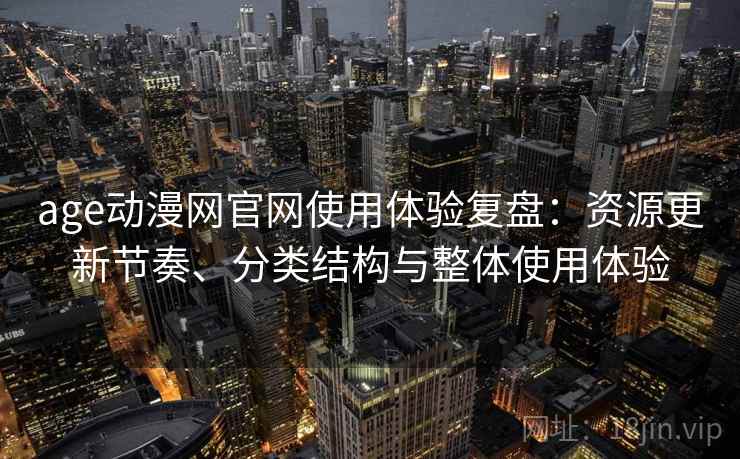 age动漫网官网使用体验复盘：资源更新节奏、分类结构与整体使用体验