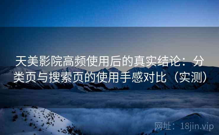 天美影院高频使用后的真实结论：分类页与搜索页的使用手感对比（实测）