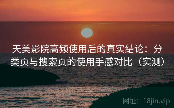天美影院高频使用后的真实结论：分类页与搜索页的使用手感对比（实测）