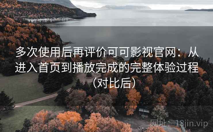 多次使用后再评价可可影视官网：从进入首页到播放完成的完整体验过程（对比后）