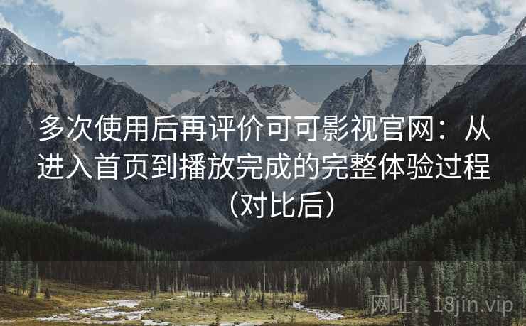 多次使用后再评价可可影视官网：从进入首页到播放完成的完整体验过程（对比后）
