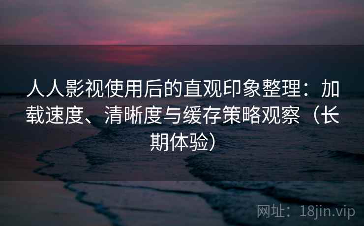 人人影视使用后的直观印象整理：加载速度、清晰度与缓存策略观察（长期体验）