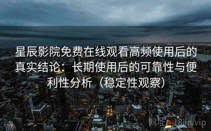 星辰影院免费在线观看高频使用后的真实结论：长期使用后的可靠性与便利性分析（稳定性观察）