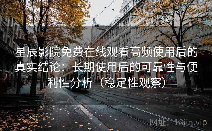 星辰影院免费在线观看高频使用后的真实结论：长期使用后的可靠性与便利性分析（稳定性观察）